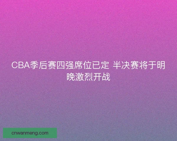 CBA季后赛四强席位已定 半决赛将于明晚激烈开战