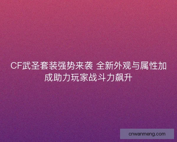 CF武圣套装强势来袭 全新外观与属性加成助力玩家战斗力飙升