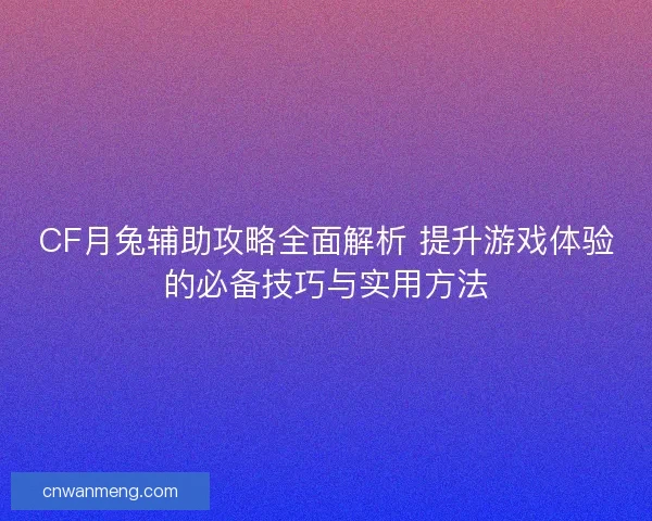 CF月兔辅助攻略全面解析 提升游戏体验的必备技巧与实用方法