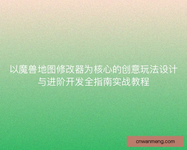 以魔兽地图修改器为核心的创意玩法设计与进阶开发全指南实战教程