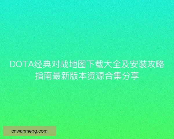 DOTA经典对战地图下载大全及安装攻略指南最新版本资源合集分享