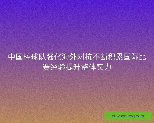 中国棒球队强化海外对抗不断积累国际比赛经验提升整体实力