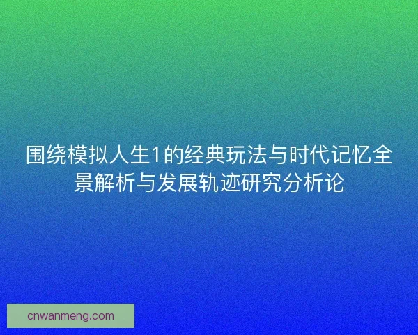 围绕模拟人生1的经典玩法与时代记忆全景解析与发展轨迹研究分析论