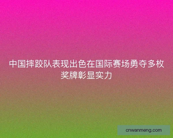 中国摔跤队表现出色在国际赛场勇夺多枚奖牌彰显实力