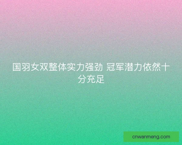 国羽女双整体实力强劲 冠军潜力依然十分充足